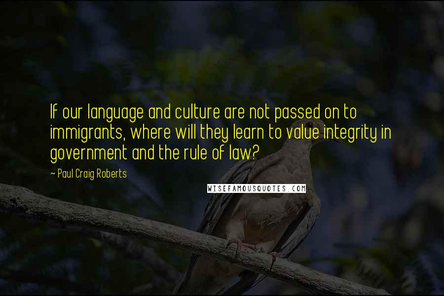 Paul Craig Roberts Quotes: If our language and culture are not passed on to immigrants, where will they learn to value integrity in government and the rule of law?