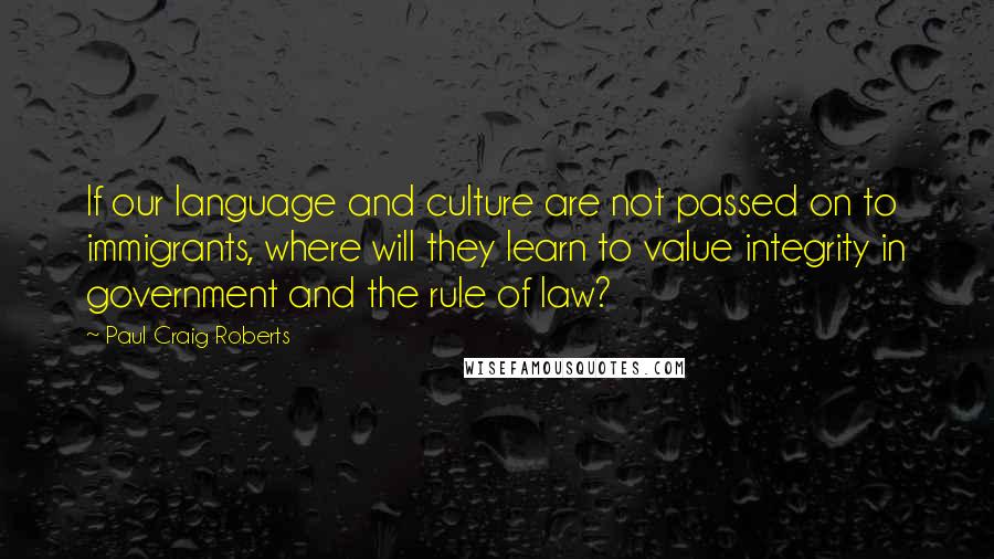 Paul Craig Roberts Quotes: If our language and culture are not passed on to immigrants, where will they learn to value integrity in government and the rule of law?