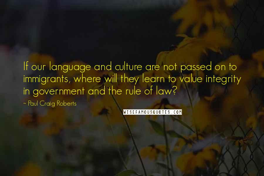 Paul Craig Roberts Quotes: If our language and culture are not passed on to immigrants, where will they learn to value integrity in government and the rule of law?