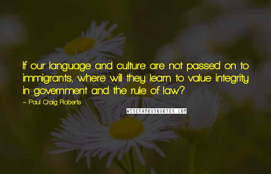 Paul Craig Roberts Quotes: If our language and culture are not passed on to immigrants, where will they learn to value integrity in government and the rule of law?