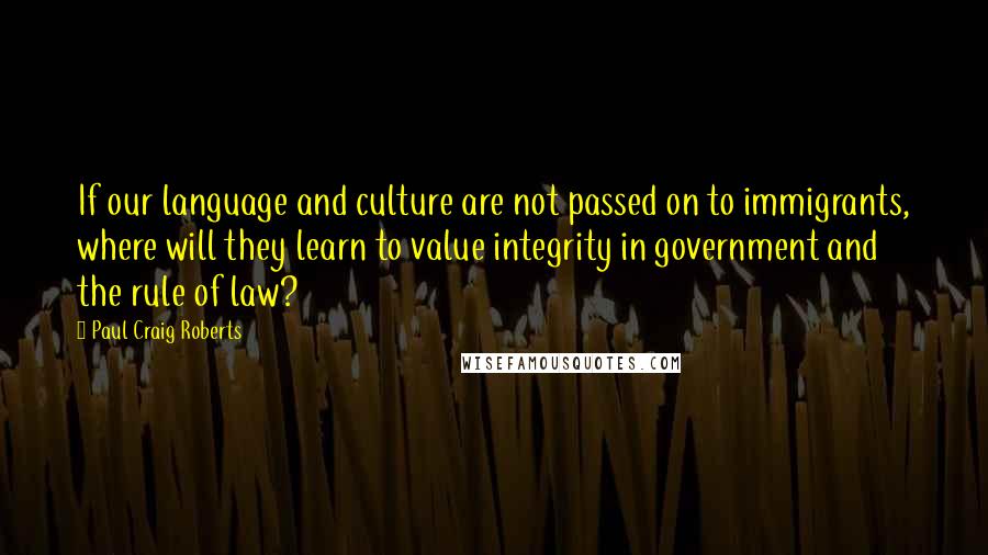 Paul Craig Roberts Quotes: If our language and culture are not passed on to immigrants, where will they learn to value integrity in government and the rule of law?