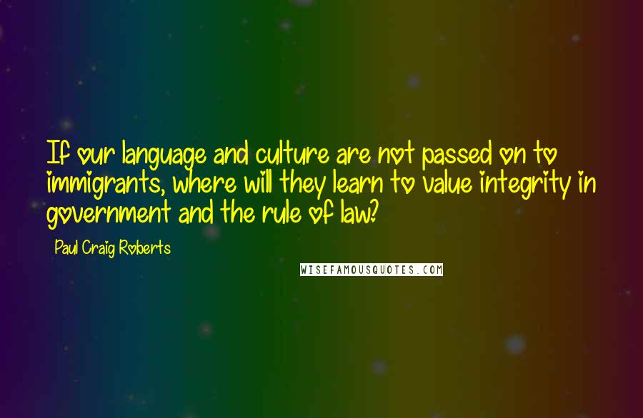 Paul Craig Roberts Quotes: If our language and culture are not passed on to immigrants, where will they learn to value integrity in government and the rule of law?