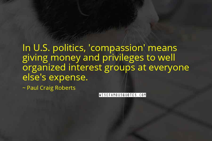 Paul Craig Roberts Quotes: In U.S. politics, 'compassion' means giving money and privileges to well organized interest groups at everyone else's expense.