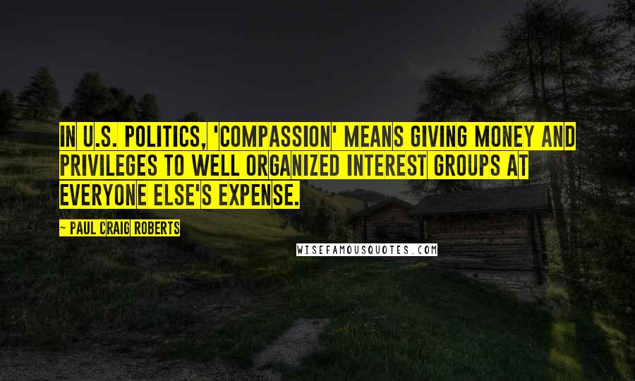 Paul Craig Roberts Quotes: In U.S. politics, 'compassion' means giving money and privileges to well organized interest groups at everyone else's expense.