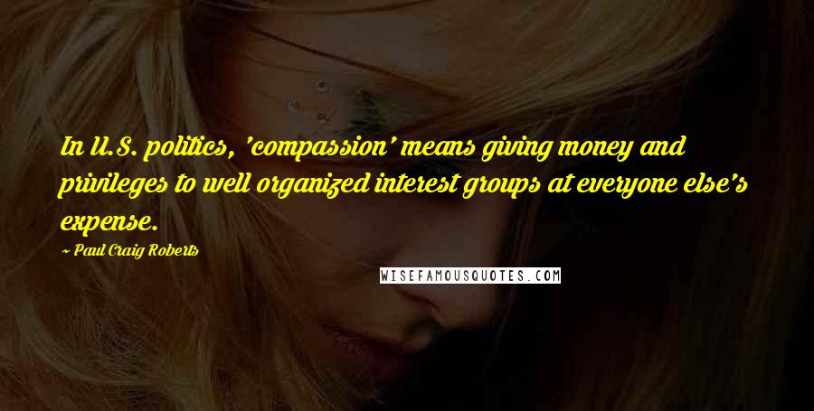 Paul Craig Roberts Quotes: In U.S. politics, 'compassion' means giving money and privileges to well organized interest groups at everyone else's expense.