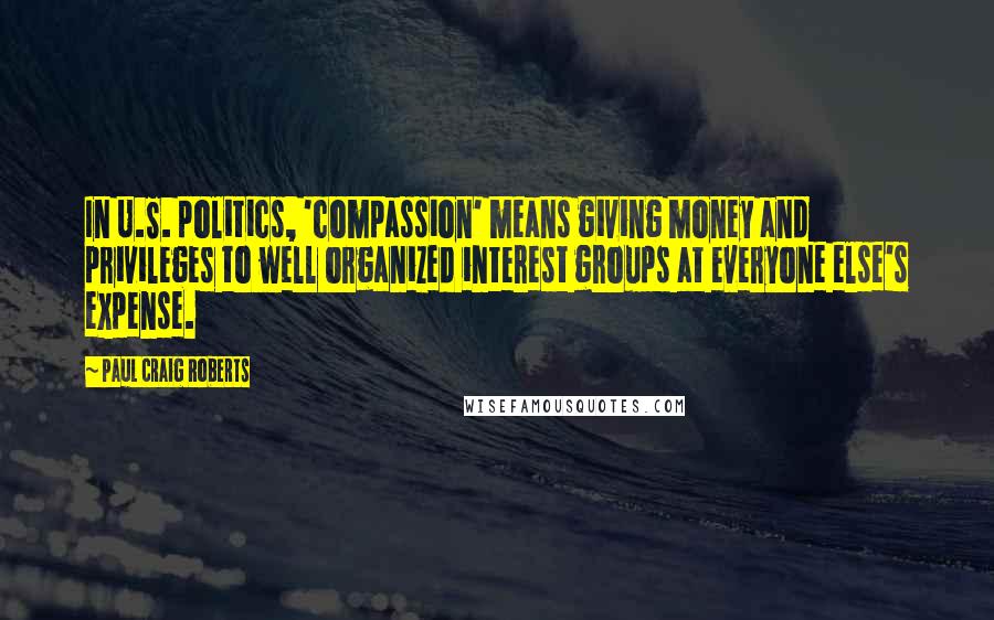 Paul Craig Roberts Quotes: In U.S. politics, 'compassion' means giving money and privileges to well organized interest groups at everyone else's expense.
