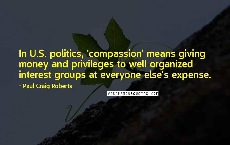 Paul Craig Roberts Quotes: In U.S. politics, 'compassion' means giving money and privileges to well organized interest groups at everyone else's expense.