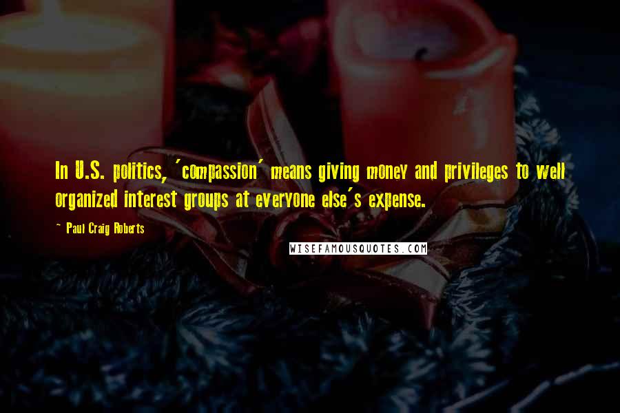Paul Craig Roberts Quotes: In U.S. politics, 'compassion' means giving money and privileges to well organized interest groups at everyone else's expense.