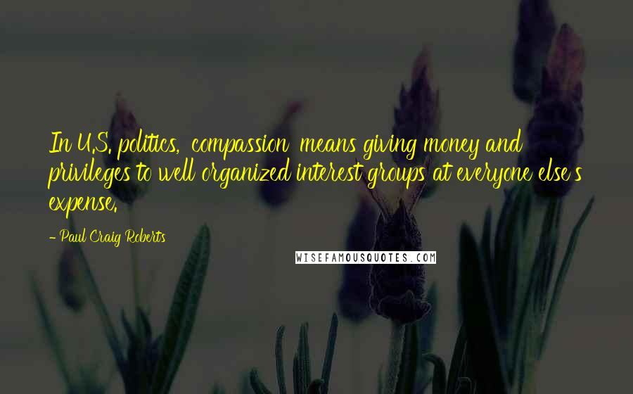 Paul Craig Roberts Quotes: In U.S. politics, 'compassion' means giving money and privileges to well organized interest groups at everyone else's expense.