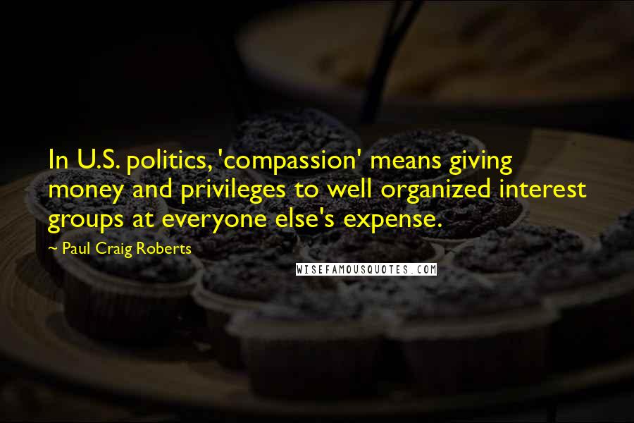 Paul Craig Roberts Quotes: In U.S. politics, 'compassion' means giving money and privileges to well organized interest groups at everyone else's expense.