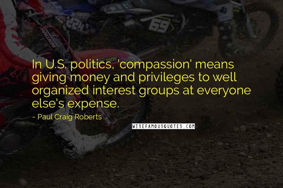 Paul Craig Roberts Quotes: In U.S. politics, 'compassion' means giving money and privileges to well organized interest groups at everyone else's expense.