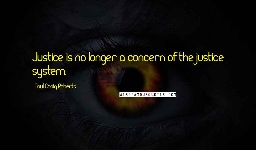 Paul Craig Roberts Quotes: Justice is no longer a concern of the justice system.