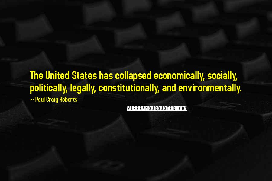 Paul Craig Roberts Quotes: The United States has collapsed economically, socially, politically, legally, constitutionally, and environmentally.