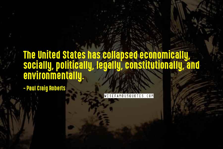 Paul Craig Roberts Quotes: The United States has collapsed economically, socially, politically, legally, constitutionally, and environmentally.