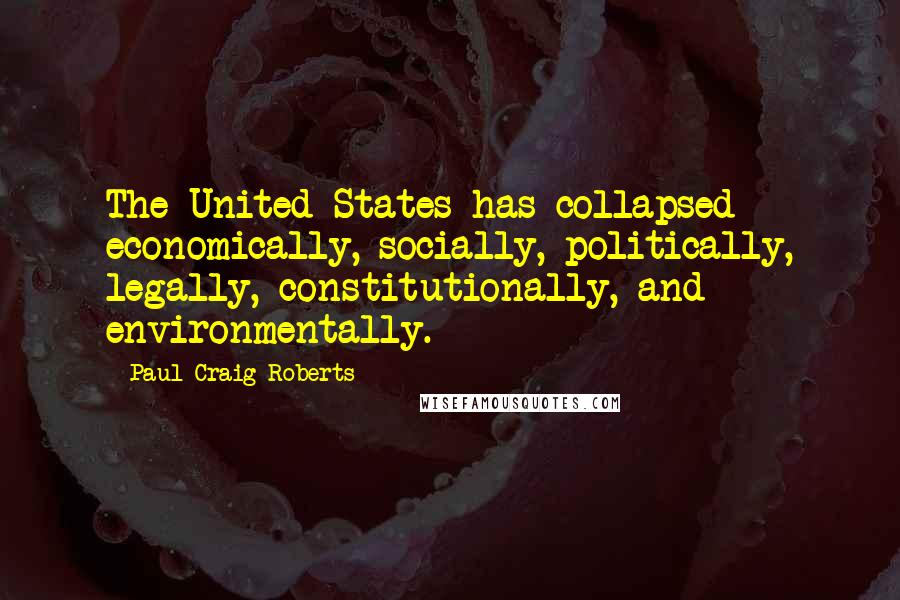 Paul Craig Roberts Quotes: The United States has collapsed economically, socially, politically, legally, constitutionally, and environmentally.