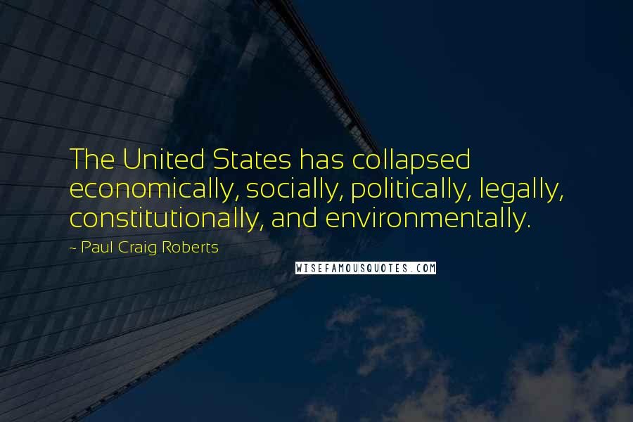 Paul Craig Roberts Quotes: The United States has collapsed economically, socially, politically, legally, constitutionally, and environmentally.