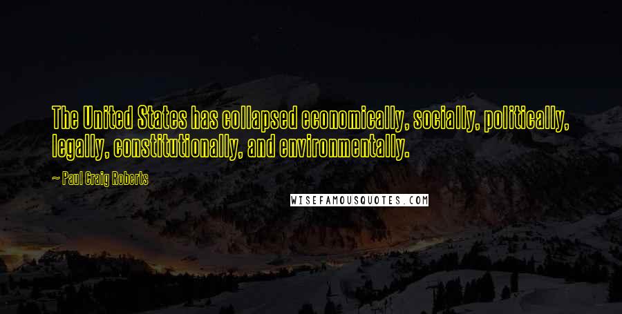 Paul Craig Roberts Quotes: The United States has collapsed economically, socially, politically, legally, constitutionally, and environmentally.