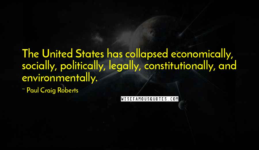 Paul Craig Roberts Quotes: The United States has collapsed economically, socially, politically, legally, constitutionally, and environmentally.