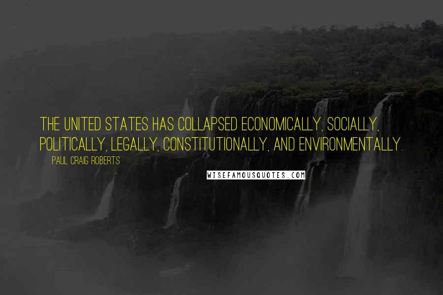 Paul Craig Roberts Quotes: The United States has collapsed economically, socially, politically, legally, constitutionally, and environmentally.