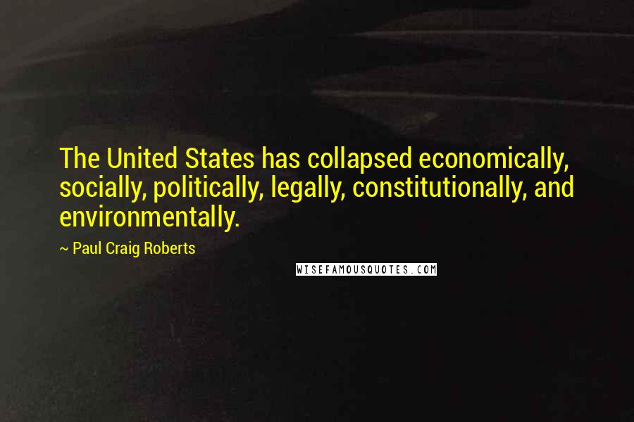 Paul Craig Roberts Quotes: The United States has collapsed economically, socially, politically, legally, constitutionally, and environmentally.