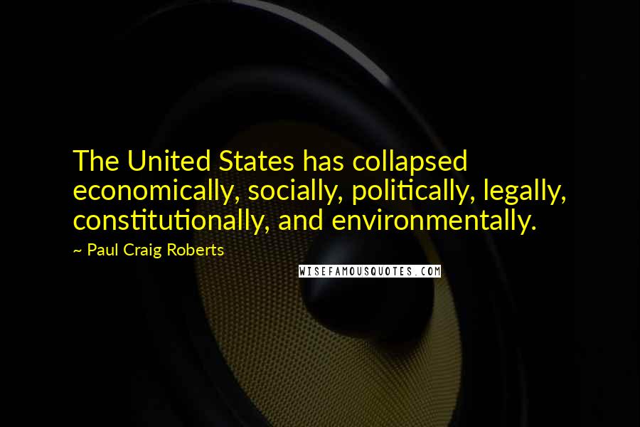 Paul Craig Roberts Quotes: The United States has collapsed economically, socially, politically, legally, constitutionally, and environmentally.