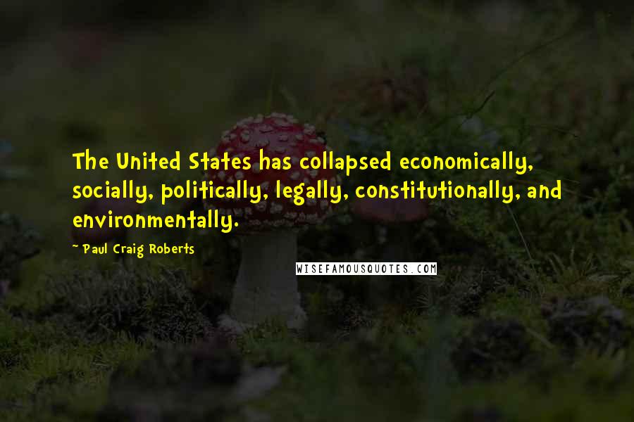 Paul Craig Roberts Quotes: The United States has collapsed economically, socially, politically, legally, constitutionally, and environmentally.