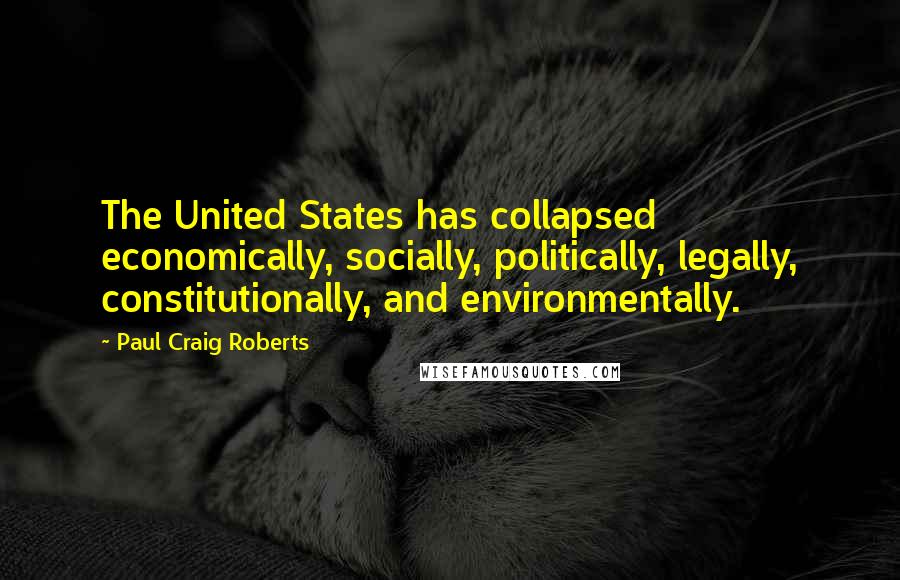 Paul Craig Roberts Quotes: The United States has collapsed economically, socially, politically, legally, constitutionally, and environmentally.