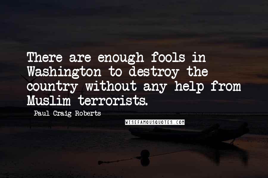 Paul Craig Roberts Quotes: There are enough fools in Washington to destroy the country without any help from Muslim terrorists.