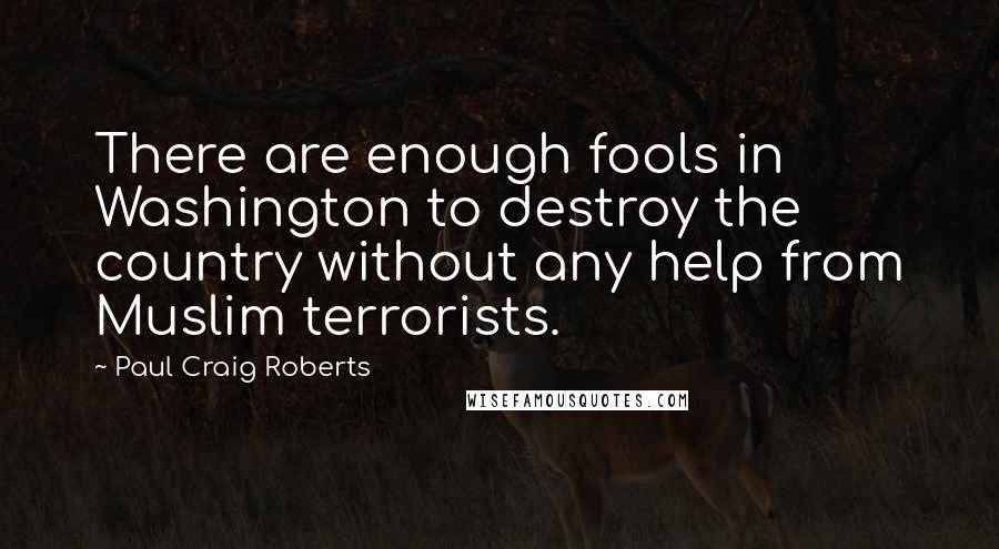 Paul Craig Roberts Quotes: There are enough fools in Washington to destroy the country without any help from Muslim terrorists.
