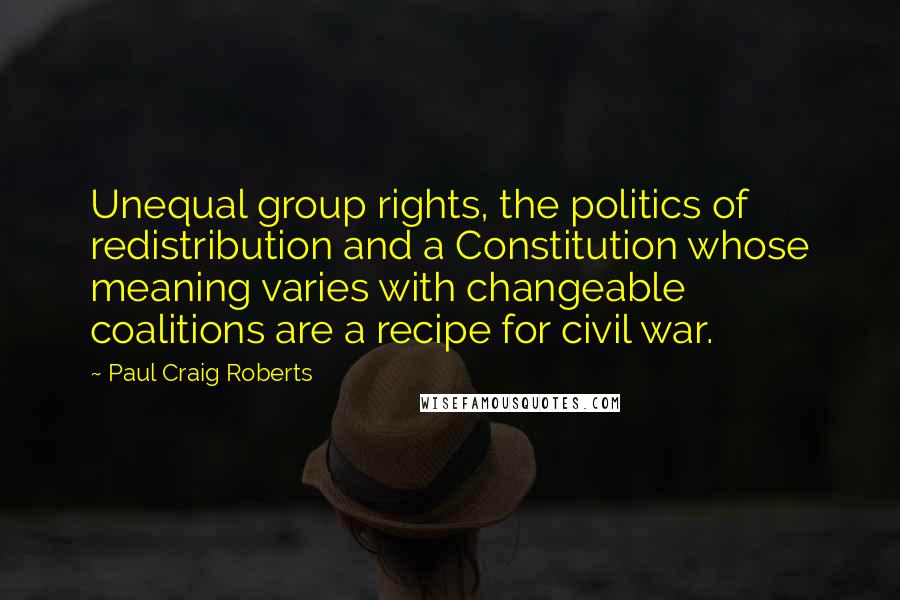 Paul Craig Roberts Quotes: Unequal group rights, the politics of redistribution and a Constitution whose meaning varies with changeable coalitions are a recipe for civil war.