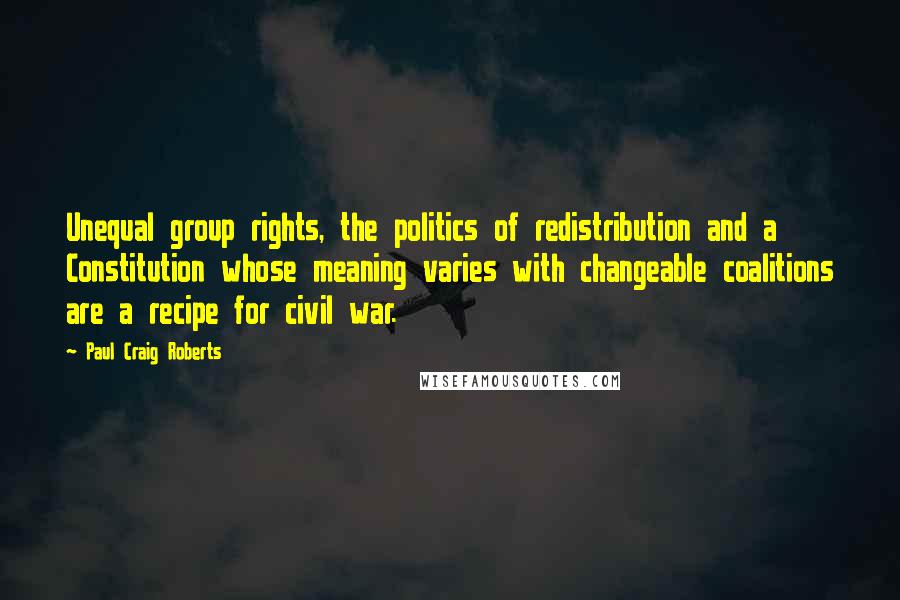 Paul Craig Roberts Quotes: Unequal group rights, the politics of redistribution and a Constitution whose meaning varies with changeable coalitions are a recipe for civil war.