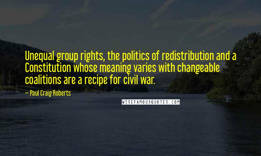 Paul Craig Roberts Quotes: Unequal group rights, the politics of redistribution and a Constitution whose meaning varies with changeable coalitions are a recipe for civil war.