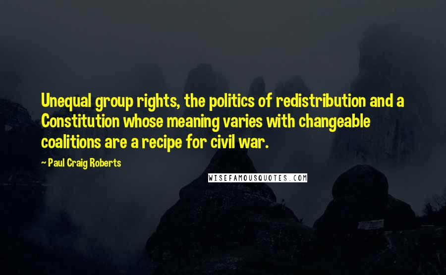 Paul Craig Roberts Quotes: Unequal group rights, the politics of redistribution and a Constitution whose meaning varies with changeable coalitions are a recipe for civil war.