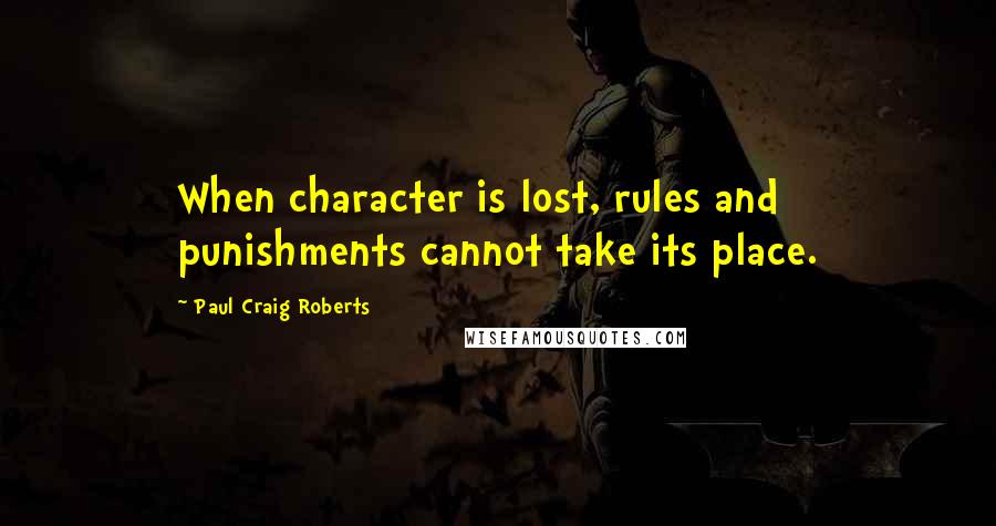 Paul Craig Roberts Quotes: When character is lost, rules and punishments cannot take its place.