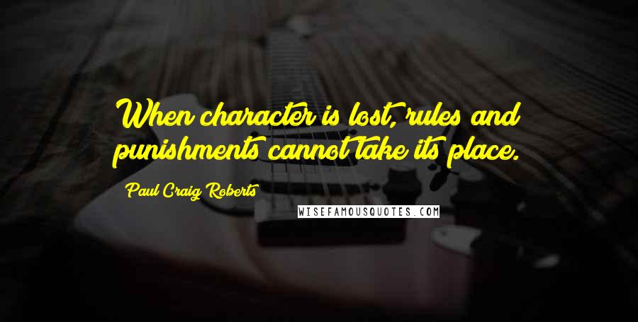 Paul Craig Roberts Quotes: When character is lost, rules and punishments cannot take its place.