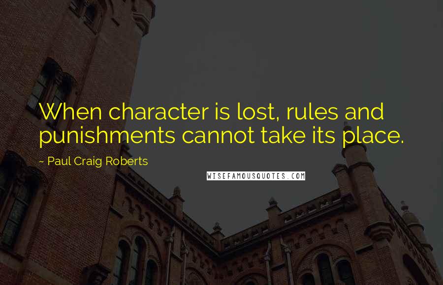 Paul Craig Roberts Quotes: When character is lost, rules and punishments cannot take its place.