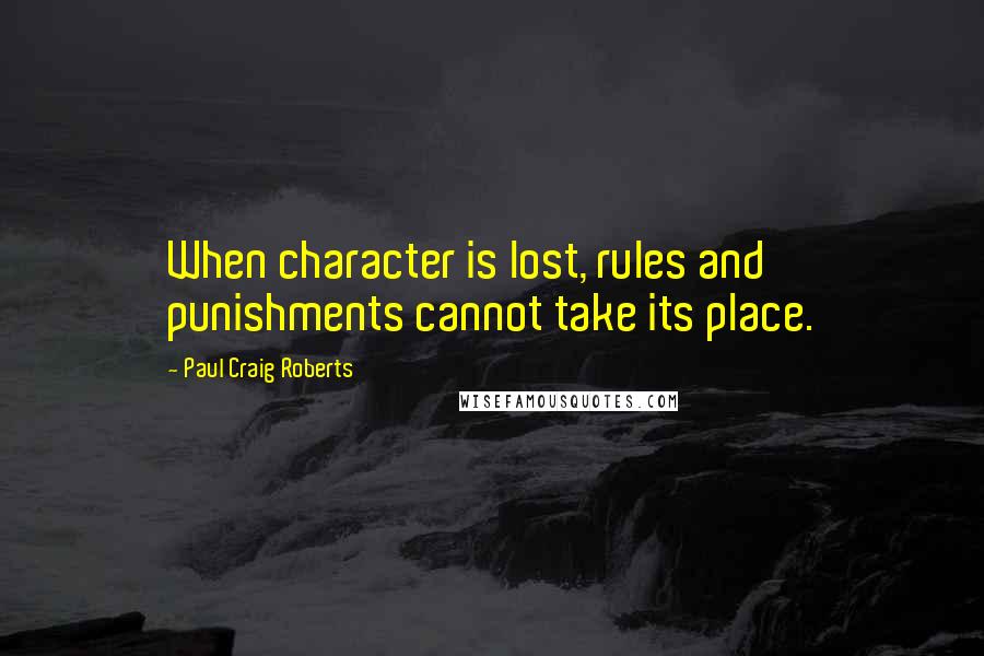 Paul Craig Roberts Quotes: When character is lost, rules and punishments cannot take its place.