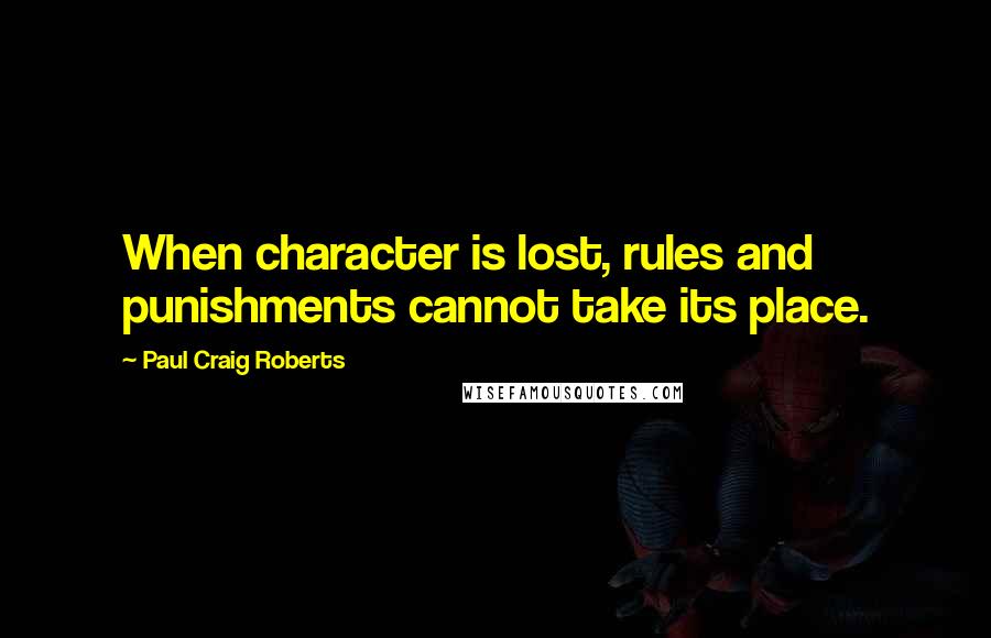 Paul Craig Roberts Quotes: When character is lost, rules and punishments cannot take its place.