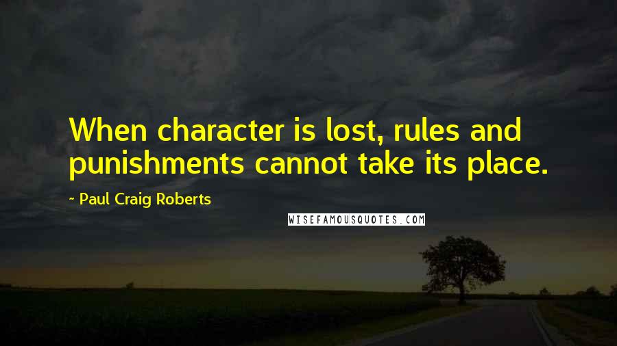 Paul Craig Roberts Quotes: When character is lost, rules and punishments cannot take its place.