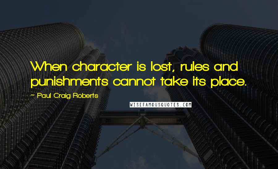 Paul Craig Roberts Quotes: When character is lost, rules and punishments cannot take its place.