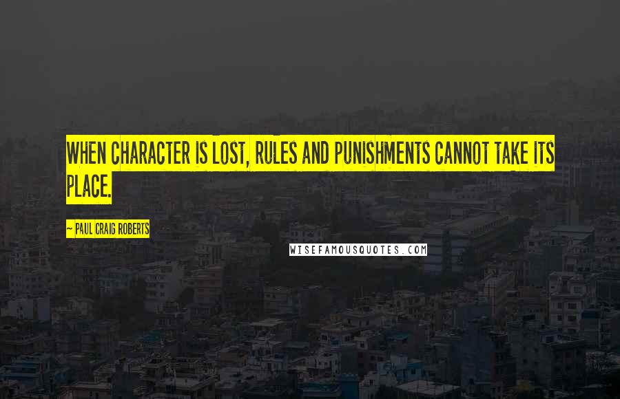 Paul Craig Roberts Quotes: When character is lost, rules and punishments cannot take its place.