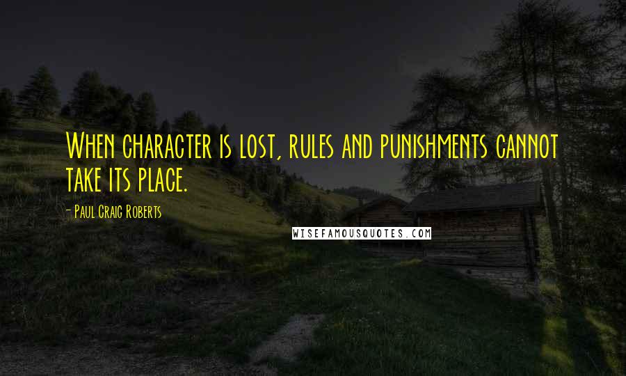 Paul Craig Roberts Quotes: When character is lost, rules and punishments cannot take its place.