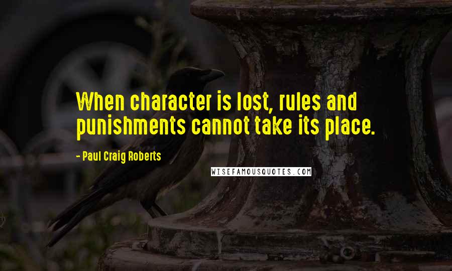 Paul Craig Roberts Quotes: When character is lost, rules and punishments cannot take its place.