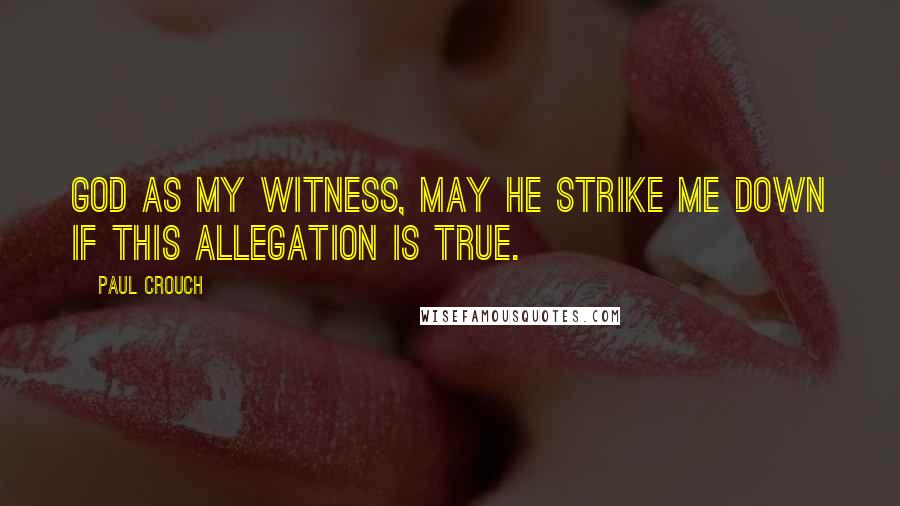 Paul Crouch Quotes: God as my witness, may He strike me down if this allegation is true.