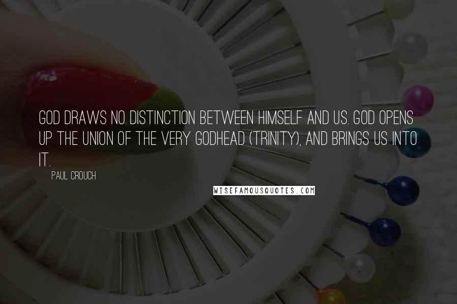 Paul Crouch Quotes: God draws no distinction between Himself and us. God opens up the union of the very godhead (Trinity), and brings us into it.