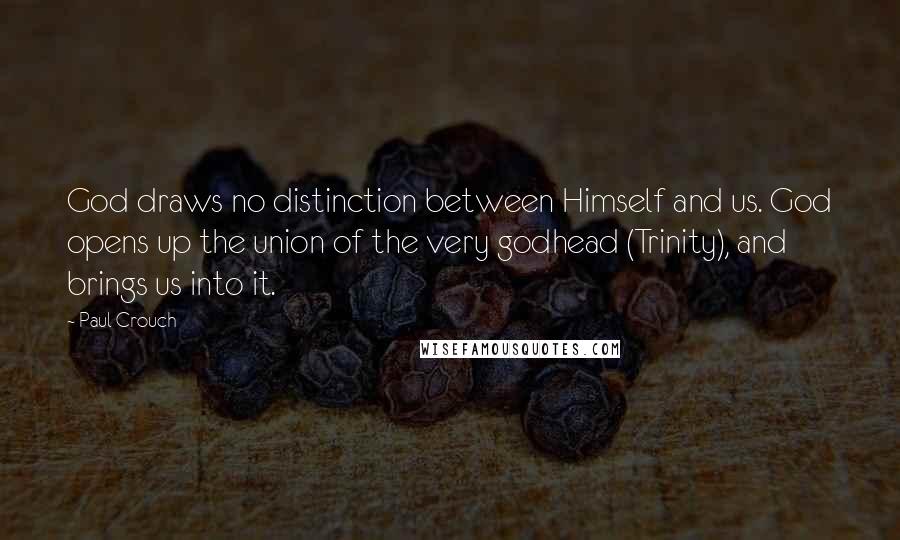 Paul Crouch Quotes: God draws no distinction between Himself and us. God opens up the union of the very godhead (Trinity), and brings us into it.