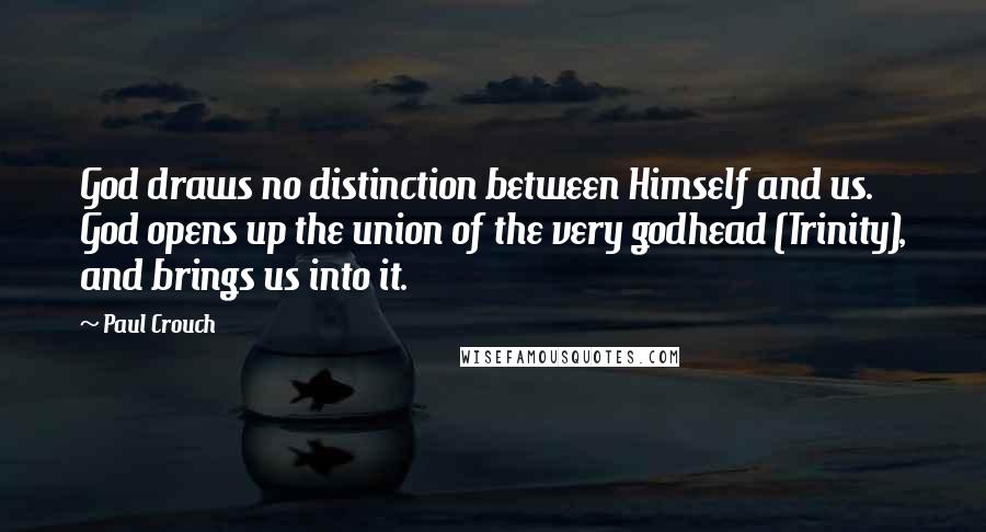 Paul Crouch Quotes: God draws no distinction between Himself and us. God opens up the union of the very godhead (Trinity), and brings us into it.