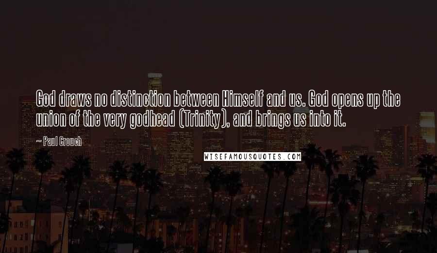 Paul Crouch Quotes: God draws no distinction between Himself and us. God opens up the union of the very godhead (Trinity), and brings us into it.