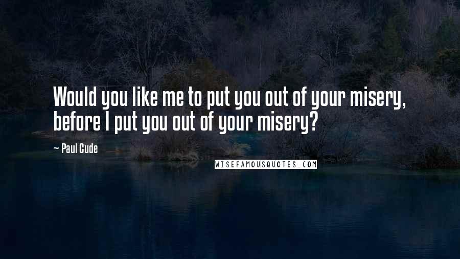 Paul Cude Quotes: Would you like me to put you out of your misery, before I put you out of your misery?
