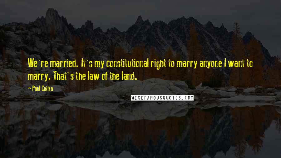 Paul Cutiza Quotes: We're married. It's my constitutional right to marry anyone I want to marry. That's the law of the land.